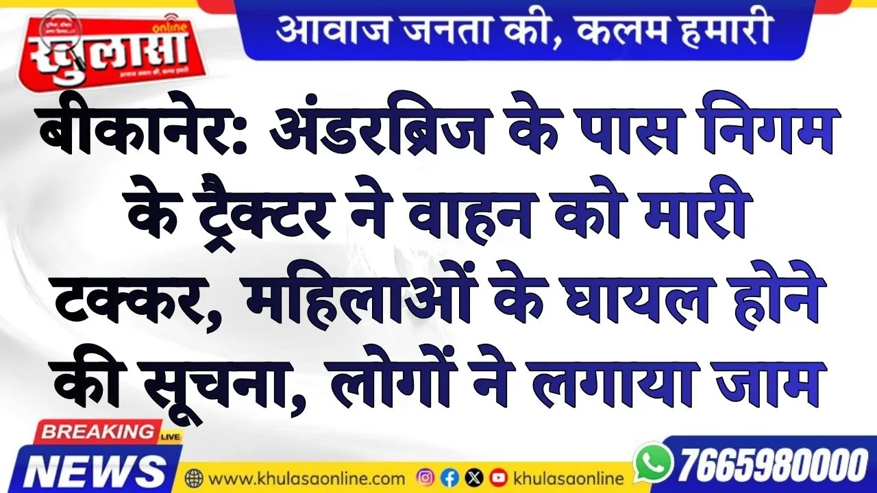 बीकानेर: अंडरब्रिज के पास निगम के ट्रैक्टर ने वाहन को मारी टक्कर, महिलाओं के घायल होने की सूचना, लोगों ने लगाया जाम