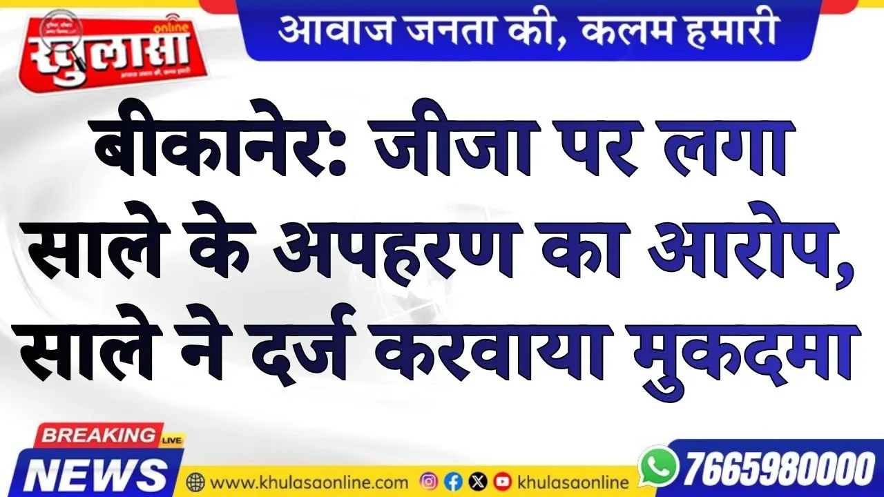 बीकानेर: जीजा पर लगा साले के अपहरण का आरोप, साले ने दर्ज  करवाया मुकदमा