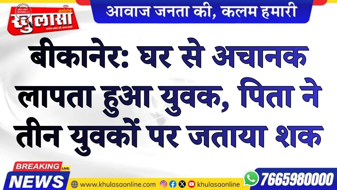 बीकानेर: घर से अचानक लापता हुआ युवक, पिता ने तीन युवकों पर जताया शक