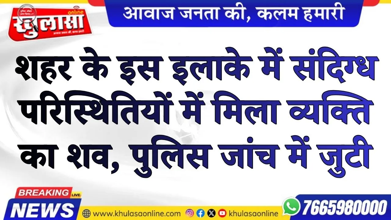 शहर के इस इलाके में संदिग्ध परिस्थितियों में मिला व्यक्ति का शव, पुलिस जांच में जुटी