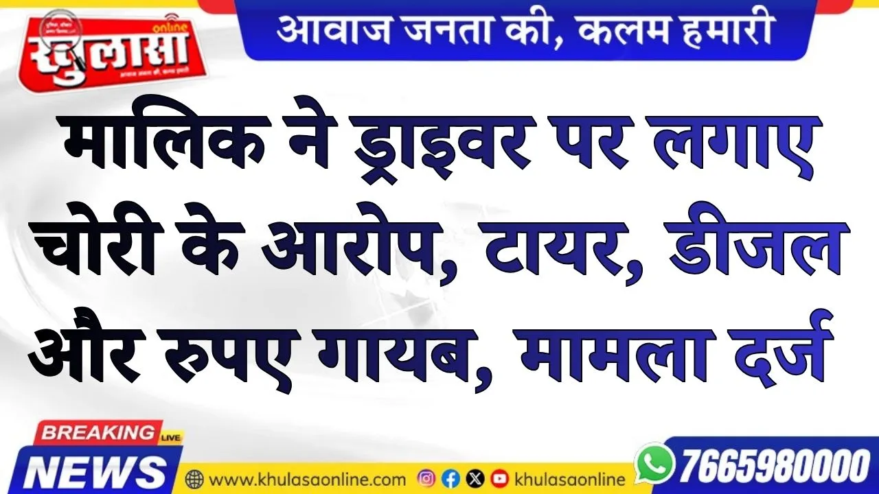 फर्म मालिक ने ड्राइवर पर लगाए चोरी के आरोप, टायर, डीजल और रुपए गायब, मामला दर्ज