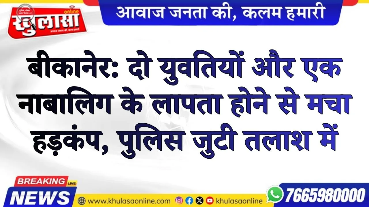 बीकानेर: दो युवतियों और एक नाबालिग के लापता होने से मचा हड़कंप, पुलिस जुटी तलाश में