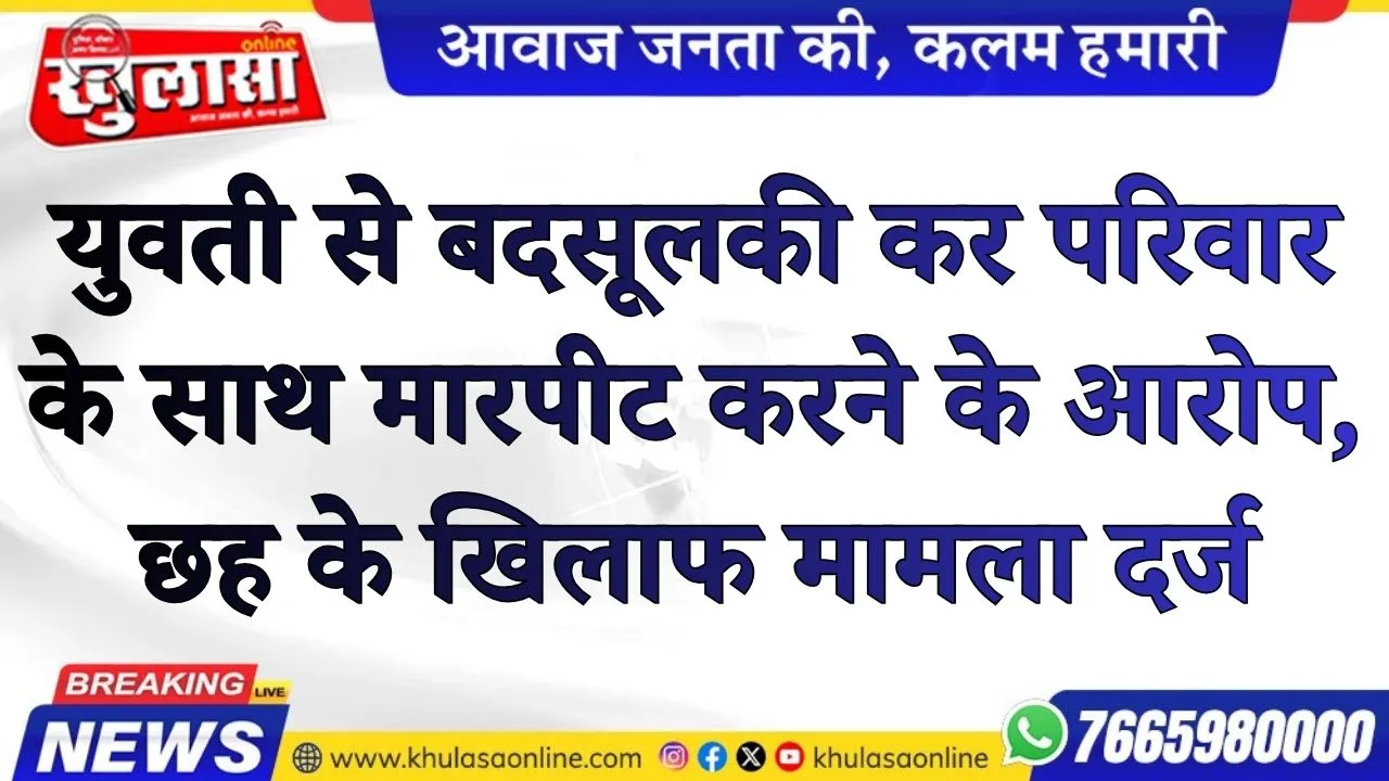 युवती से बदसूलकी कर परिवार के साथ मारपीट करने के आरोप, छह के खिलाफ मामला दर्ज