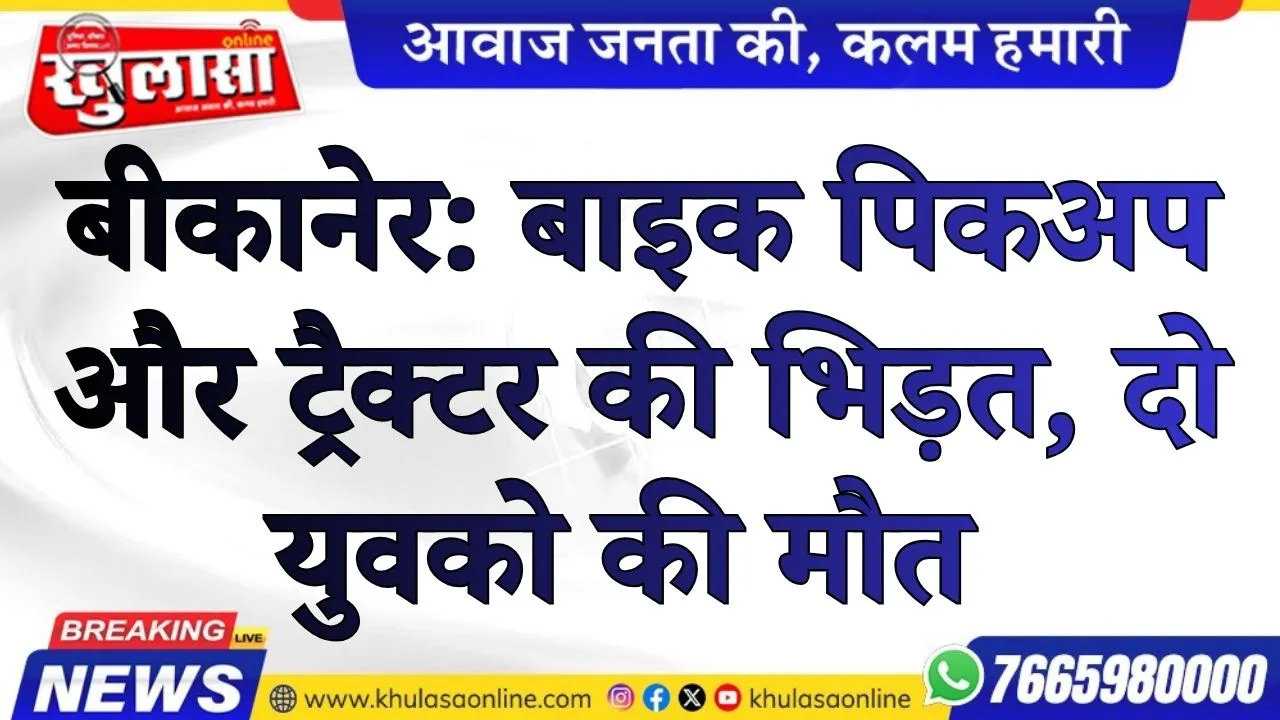 बीकानेर: बाइक पिकअप और ट्रैक्टर की भिड़त, दो युवको की मौत