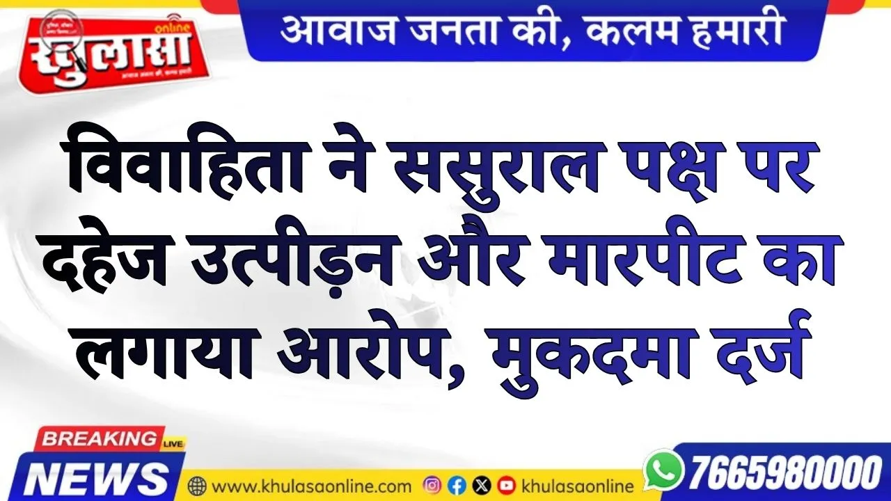 विवाहिता ने ससुराल पक्ष पर दहेज उत्पीड़न और मारपीट का लगाया आरोप, मुकदमा दर्ज