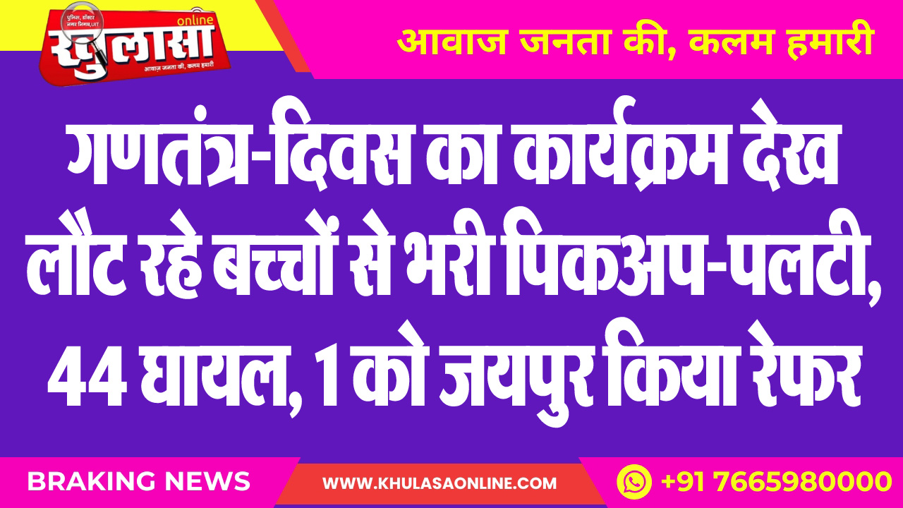 गणतंत्र-दिवस का कार्यक्रम देख लौट रहे बच्चों से भरी पिकअप-पलटी, 44 घायल, 1 को जयपुर किया रेफर