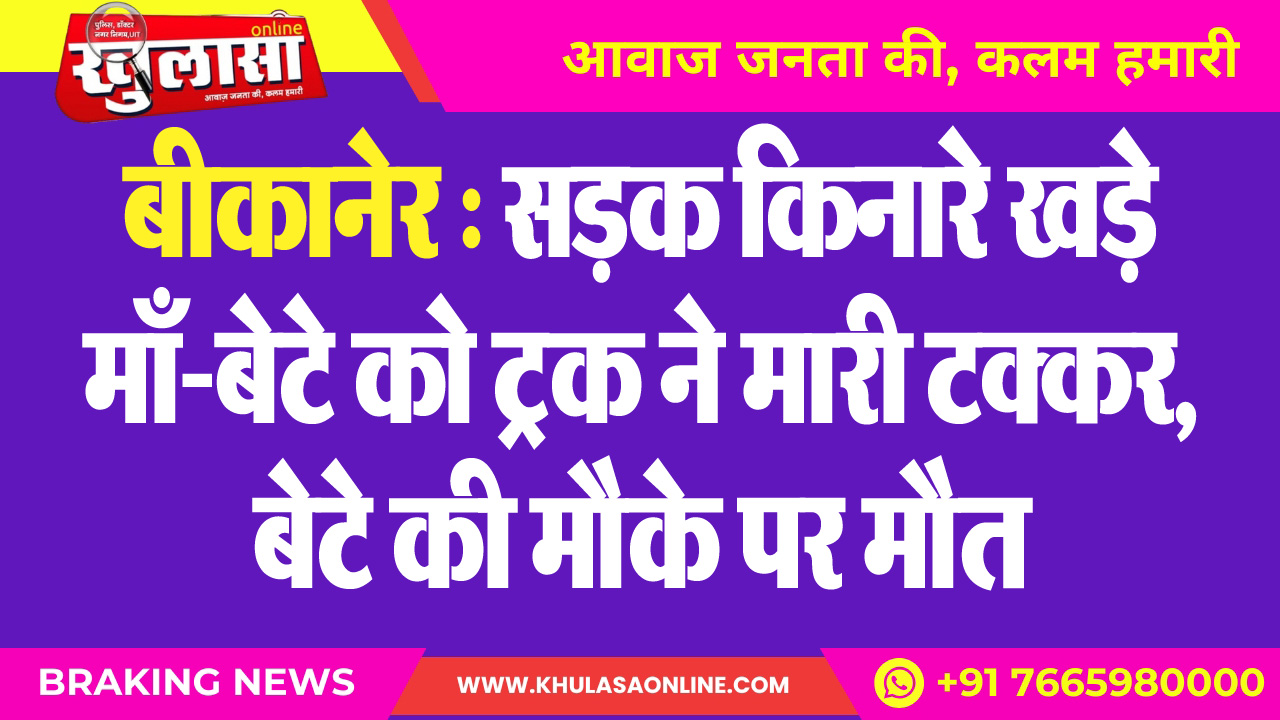 बीकानेर : सडक़ किनारे खड़े माँ-बेटे को ट्रक ने मारी टक्कर, बेटे की मौके पर मौत