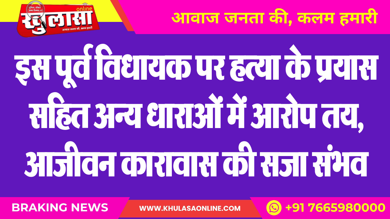 इस पूर्व विधायक पर हत्या के प्रयास सहित अन्य धाराओं में आरोप तय, आजीवन कारावास की सजा संभव