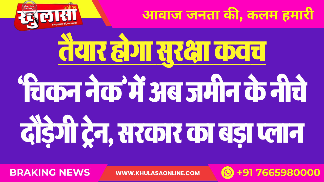 तैयार होगा सुरक्षा कवच : 'चिकन नेक' में अब जमीन के नीचे दौड़ेगी ट्रेन, सरकार का बड़ा प्लान