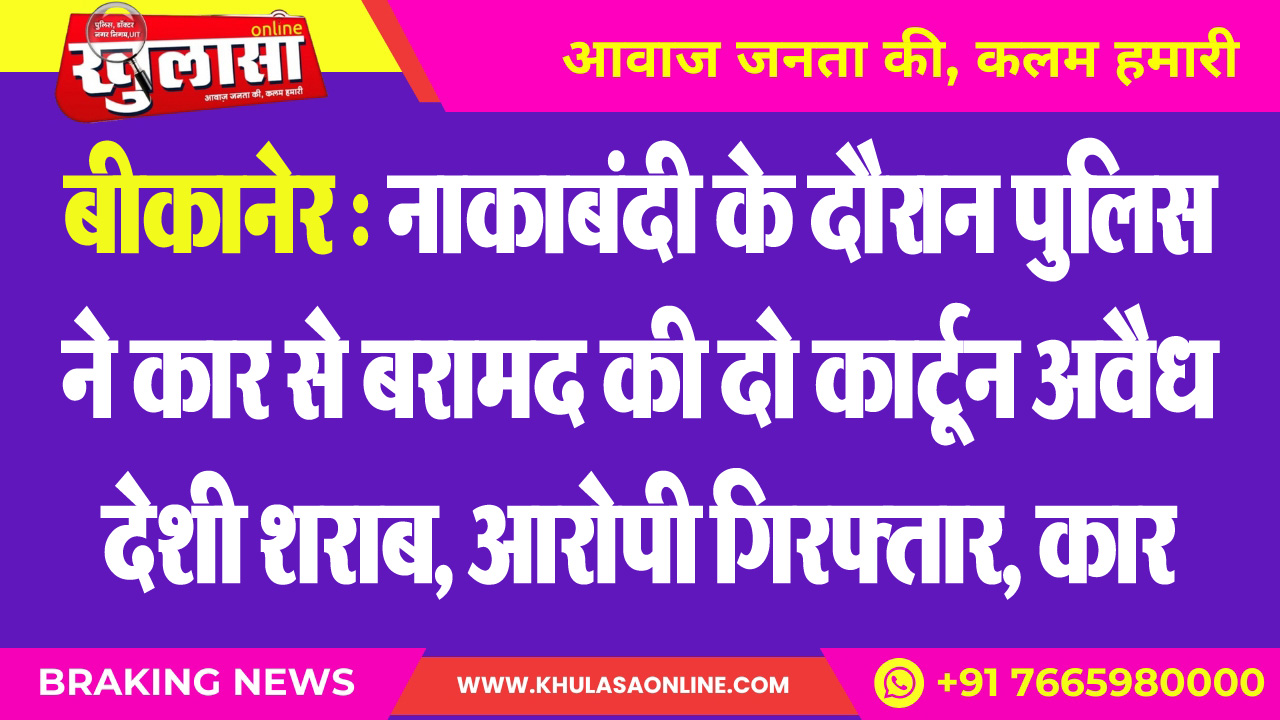 बीकानेर : नाकाबंदी के दौरान पुलिस ने कार से बरामद की दो कार्टून अवैध देशी शराब, आरोपी गिरफ्तार, कार जब्त