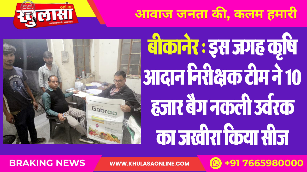 बीकानेर : इस जगह कृषि आदान निरीक्षक टीम ने 10 हजार बैग नकली उर्वरक का जखीरा किया सीज