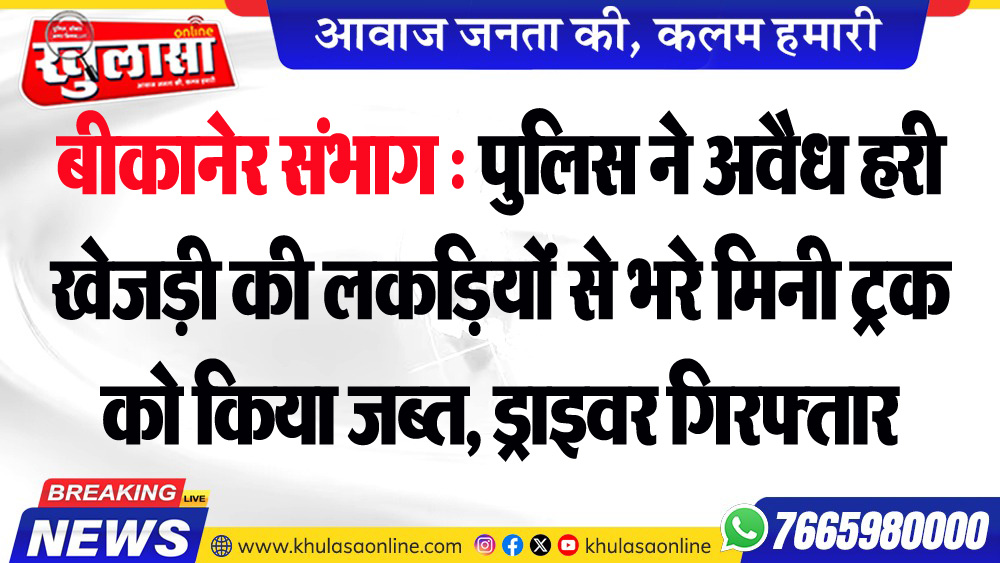 बीकानेर संभाग : पुलिस ने अवैध हरी खेजड़ी की लकडिय़ों से भरे मिनी ट्रक को किया जब्त, ड्राइवर गिरफ्तार
