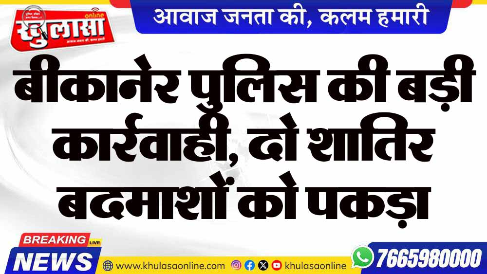 बीकानेर पुलिस की बड़ी कार्रवाही, दो शातिर बदमाशों को पकड़ा