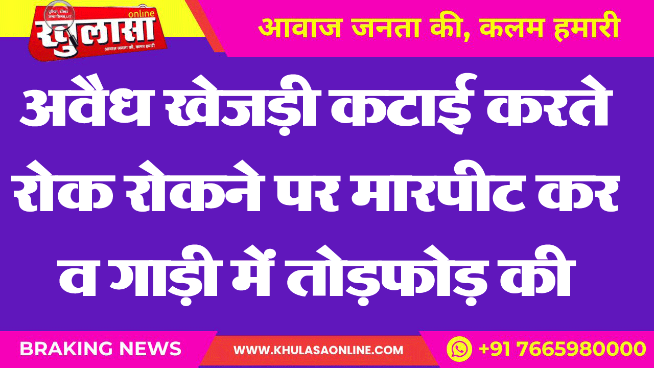 अवैध खेजड़ी कटाई करते रोक रोकने पर मारपीट कर व गाड़ी में तोडफ़ोड़ की