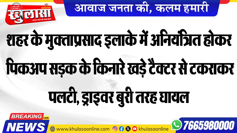 शहर के मुक्ताप्रसाद इलाके में अनियंत्रित होकर पिकअप सडक़ के किनारे खड़े टैक्टर से टकराकर पलटी, ड्राइवर बुरी तरह घायल