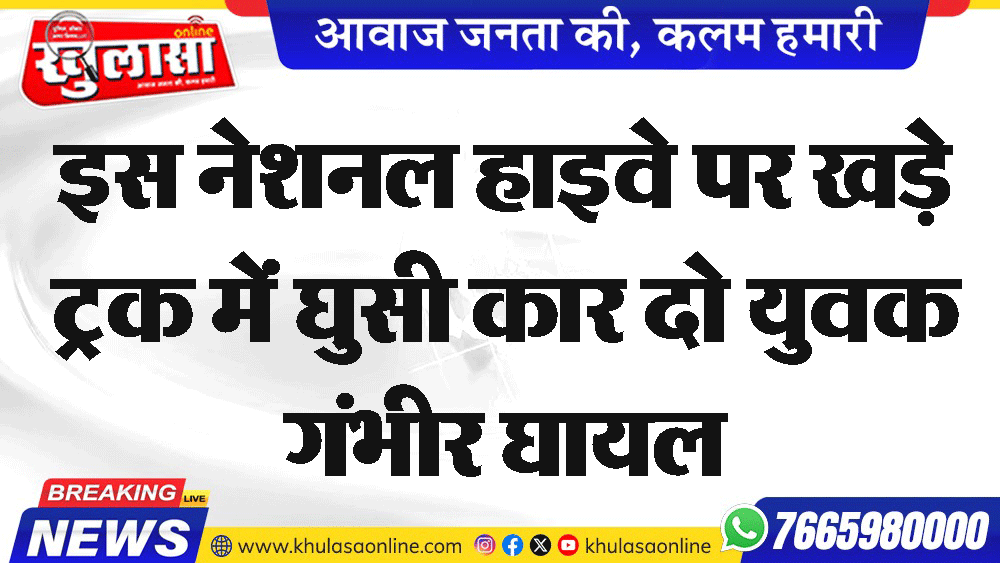 इस नेशनल हाइवे पर खड़े ट्रक में घुसी कार दो युवक गंभीर घायल