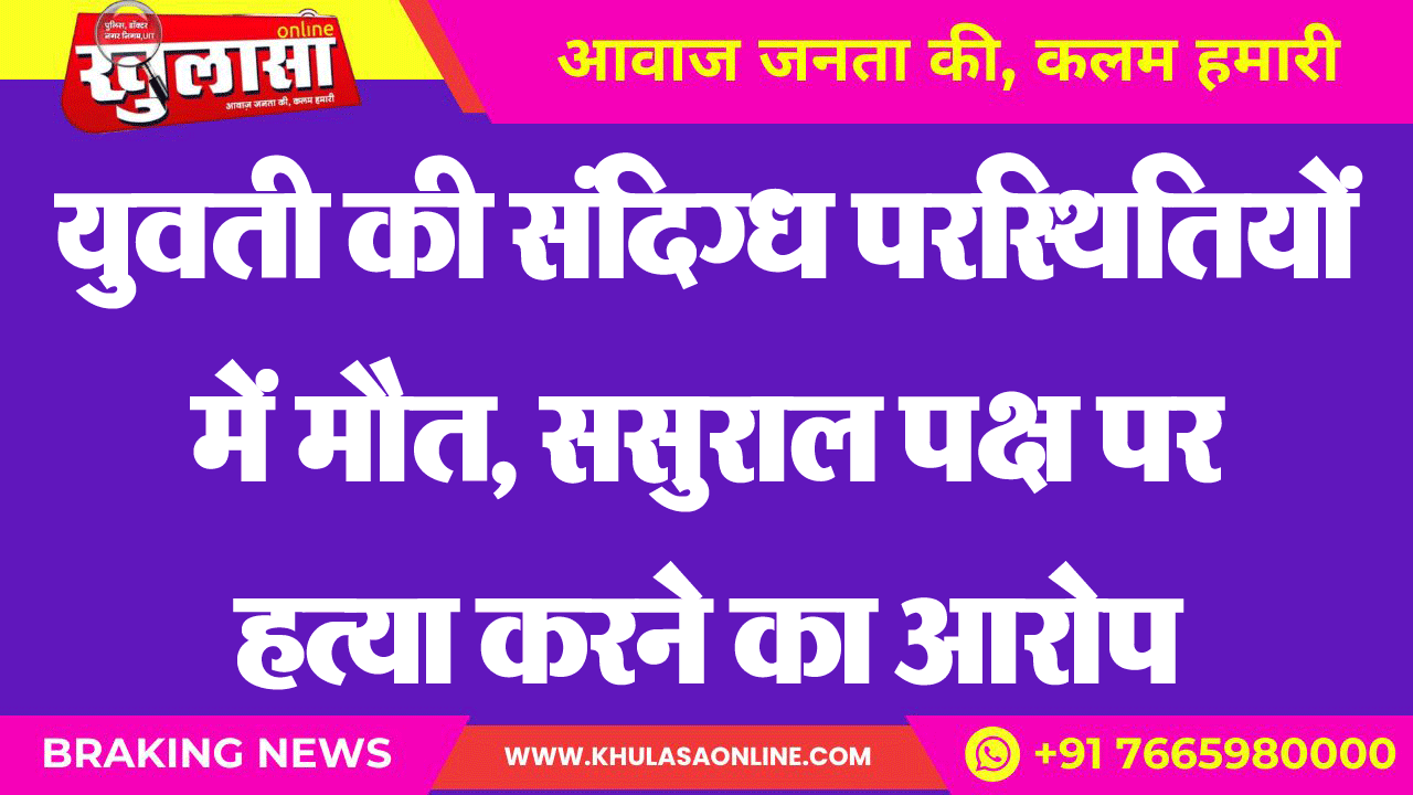 युवती की संदिग्ध परस्थितियों में मौत, ससुराल पक्ष पर हत्या करने का आरोप