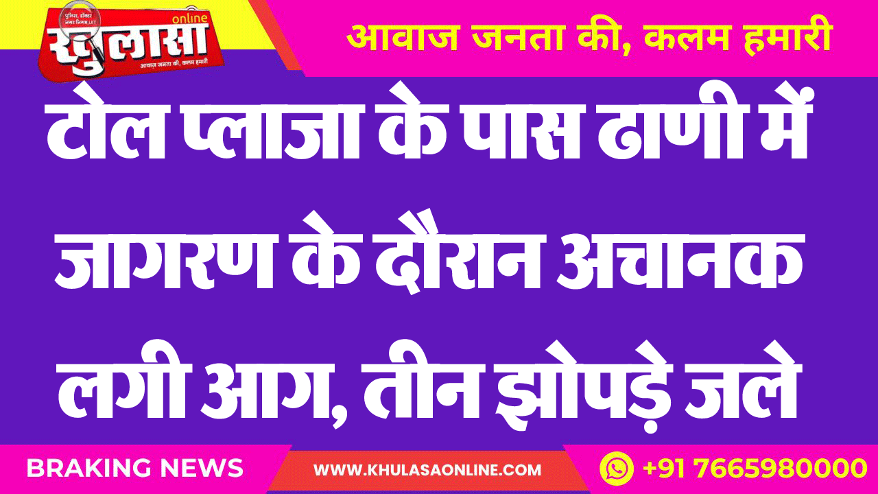 टोल प्लाजा के पास ढाणी में जागरण के दौरान अचानक लगी आग, तीन झोपड़े जले