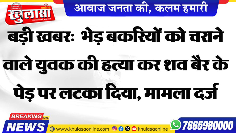 बड़ी खबर: भेड़ बकरियों को चराने वाले युवक की हत्या कर शव बैर के पेड़ पर लटका दिया, मामला दर्ज