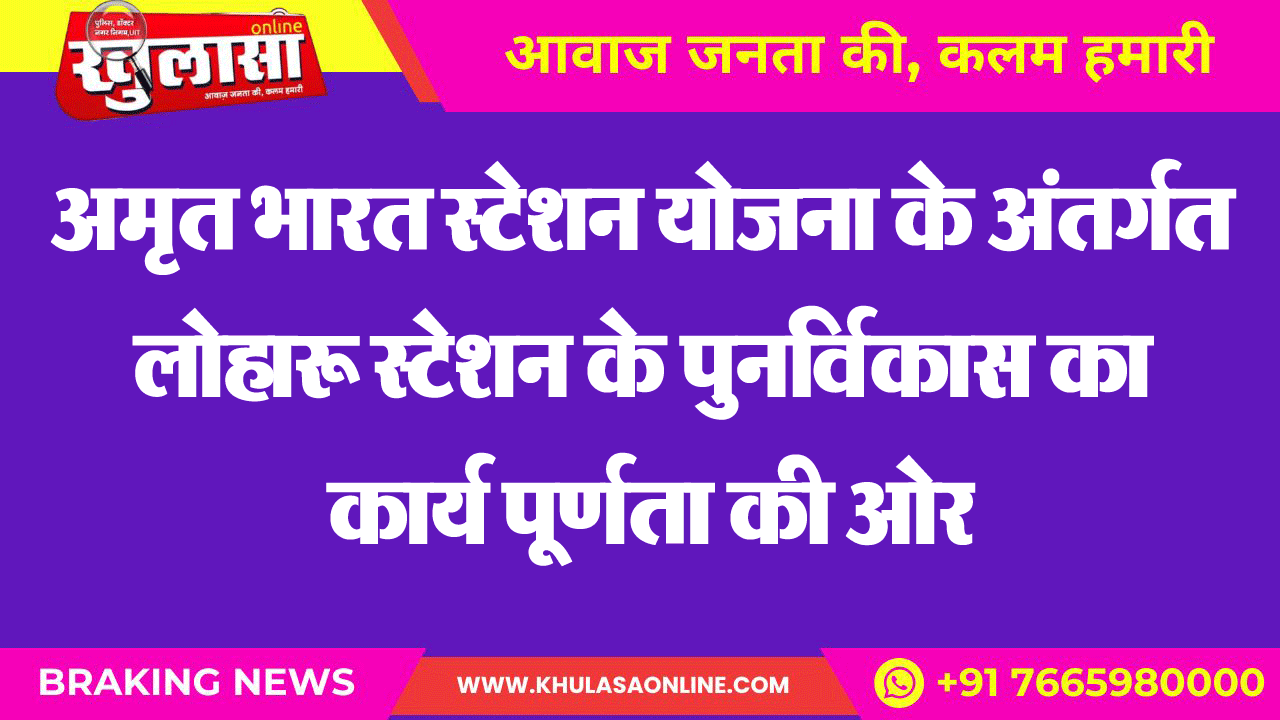 अमृत भारत स्टेशन योजना के अंतर्गत लोहारू स्टेशन के पुनर्विकास का कार्य पूर्णता की ओर