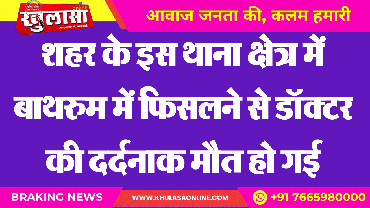 शहर के इस थाना क्षेत्र में बाथरुम में फिसलने से डॉक्टर की दर्दनाक मौत हो गई