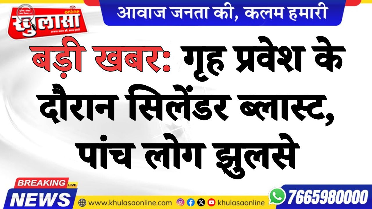बड़ी खबर: गृह प्रवेश के दौरान सिलेंडर ब्लास्ट, पांच लोग झुलसे