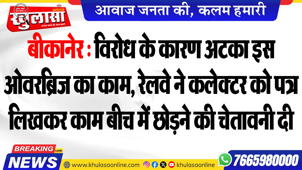 बीकानेर : विरोध के कारण अटका इस ओवरब्रिज का काम, रेलवे ने कलेक्टर को पत्र लिखकर काम बीच में छोडऩे की चेतावनी दी