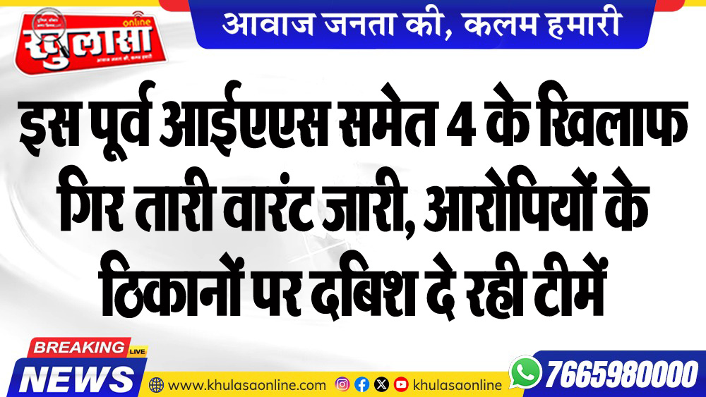 इस पूर्व आईएएस समेत 4 के खिलाफ गिरफ्तारी वारंट जारी, आरोपियों के ठिकानों पर दबिश दे रही टीमें