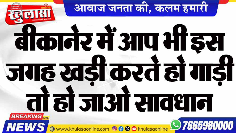 बीकानेर में आप भी इस जगह खड़ी करते हो गाड़ी तो हो जाओ सावधान