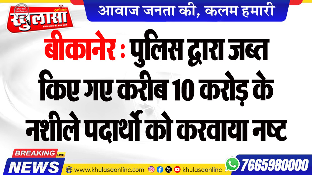 बीकानेर : पुलिस द्वारा जब्त किए गए करीब 10 करोड़ के नशीले पदार्थो को करवाया नष्ट