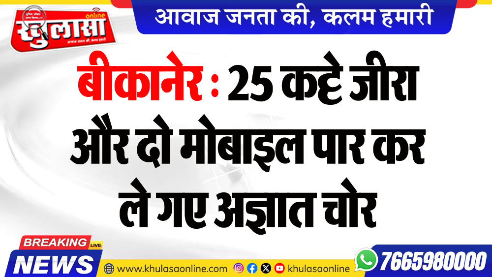 बीकानेर : 25 कट्टे जीरा और दो मोबाइल पार कर ले गए अज्ञात चोर