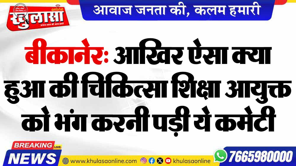 बीकानेर: आखिर ऐसा क्या हुआ की चिकित्सा शिक्षा आयुक्त को भंग करनी पड़ी ये कमेटी