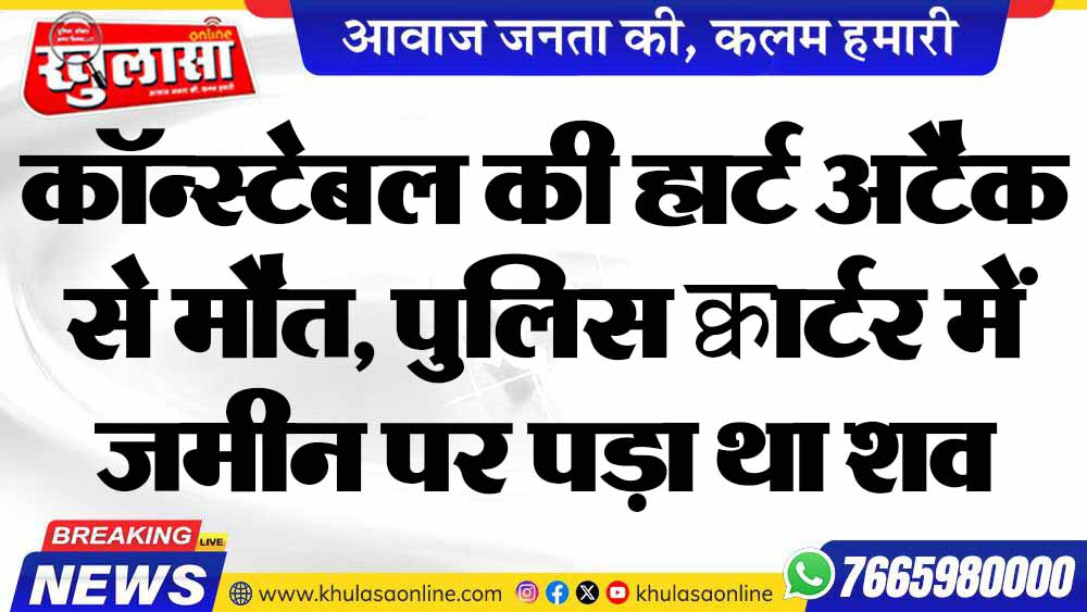कॉन्स्टेबल की हार्ट अटैक से मौत, पुलिस क्वार्टर में जमीन पर पड़ा था शव