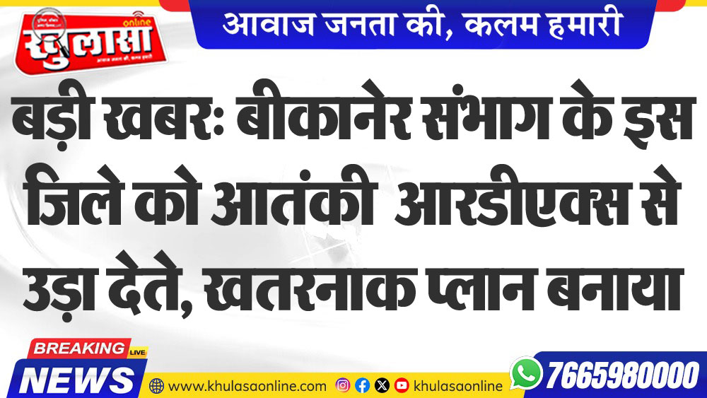 बड़ी खबर: बीकानेर संभाग के इस जिले को आतंकी आरडीएक्स से उड़ा देते, खतरनाक प्लान बनाया