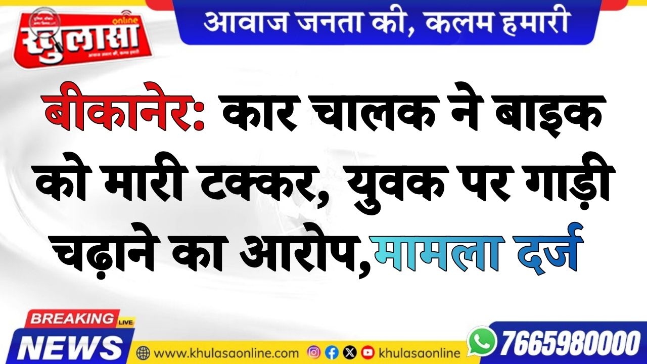 बीकानेर: कार चालक ने बाइक को मारी टक्कर, युवक पर गाड़ी चढ़ाने का आरोप,मामला दर्ज