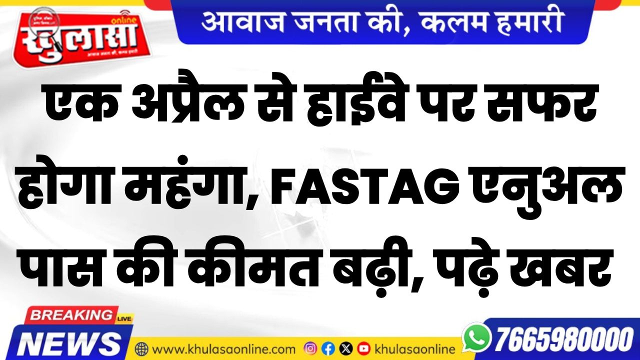 एक अप्रैल से हाईवे पर सफर होगा महंगा, FASTag एनुअल पास की कीमत बढ़ी, पढ़े खबर