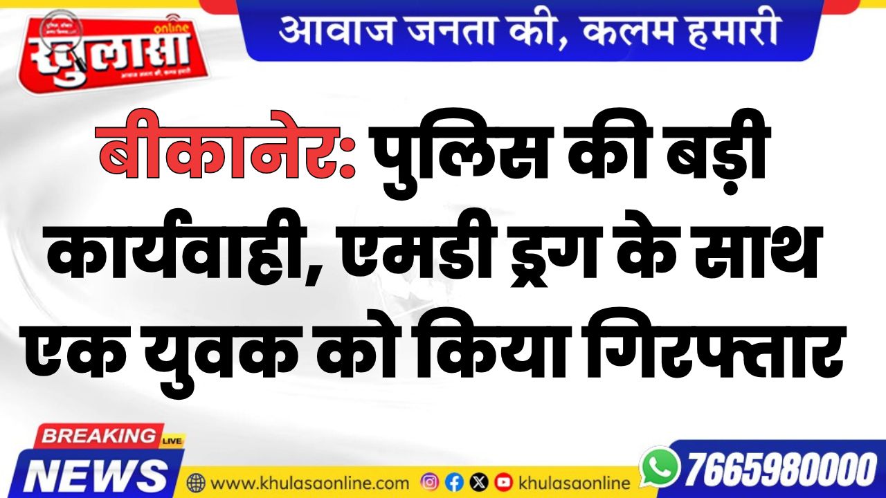बीकानेर: पुलिस की बड़ी कार्यवाही, एमडी ड्रग के साथ एक युवक को किया गिरफ्तार