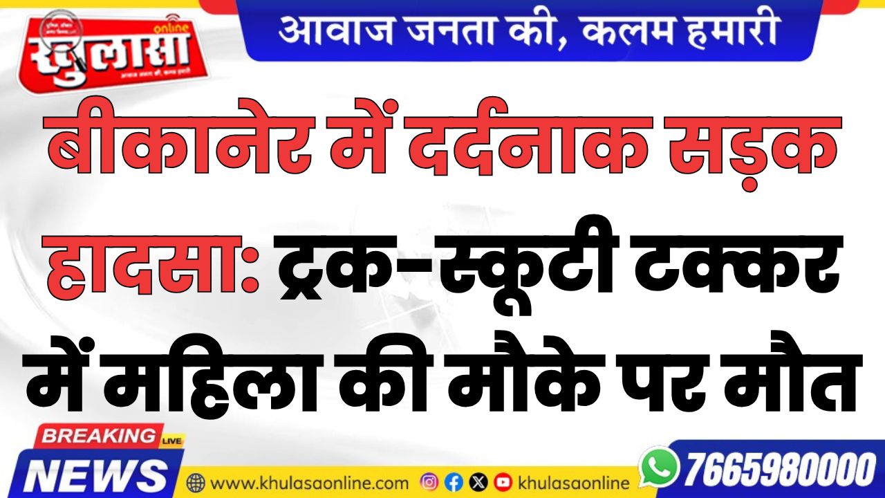 बीकानेर में दर्दनाक सड़क हादसा: ट्रक-स्कूटी टक्कर में महिला की मौके पर मौत