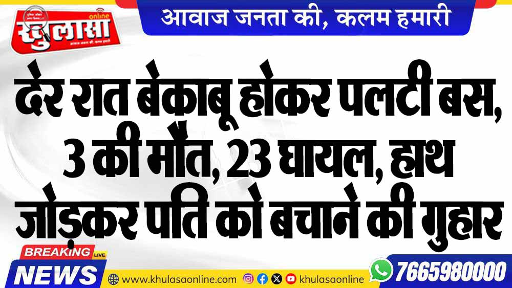 देर रात बेकाबू होकर पलटी बस, 3 की मौत, 23 घायल, हाथ जोड़कर पति को बचाने की गुहार लगाती रही महिला