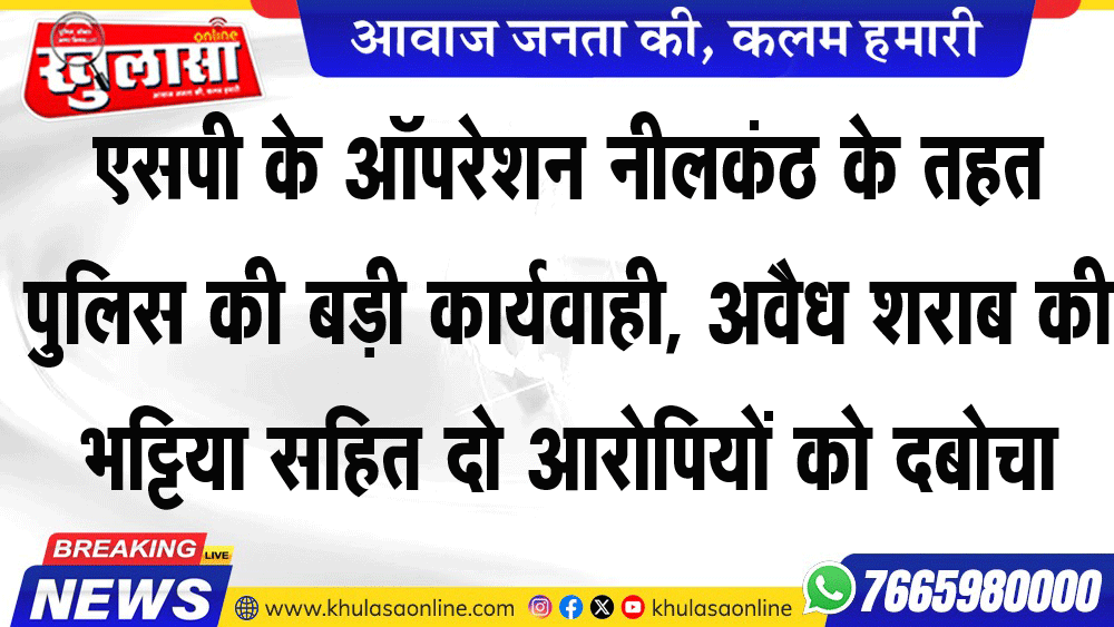 एसपी के ऑपरेशन नीलकंठ के तहत पुलिस की बड़ी कार्यवाही, अवैध शराब की भट्टिया सहित दो आरोपियों को दबोचा