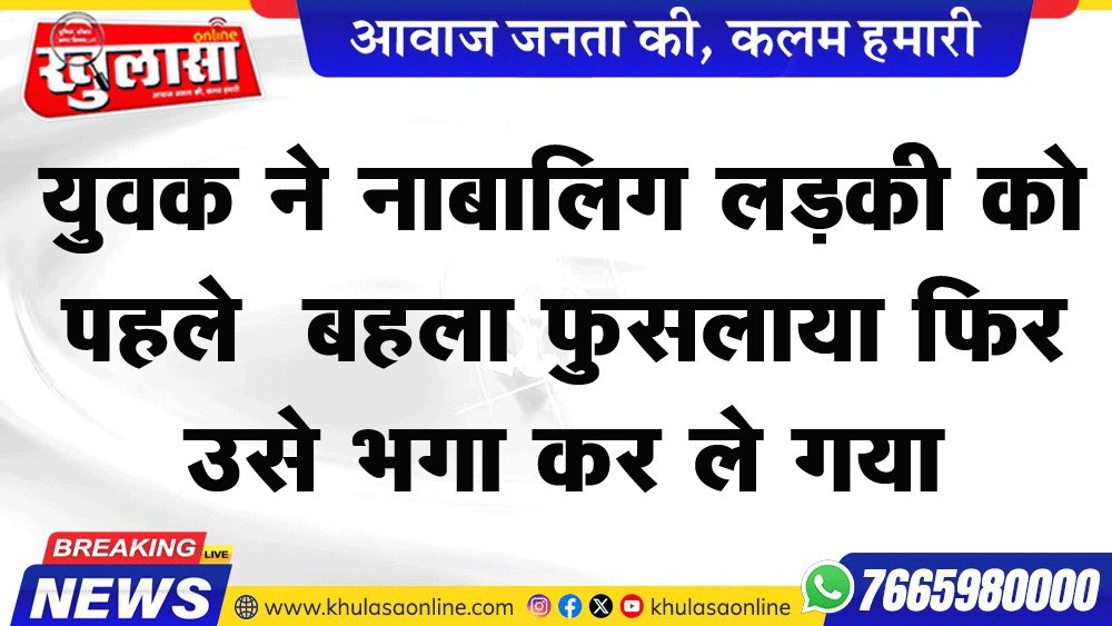 युवक ने नाबालिग लडक़ी को पहना बहला फुसलाया फिर उसे भगा कर ले गया