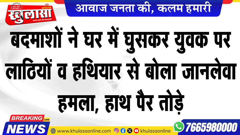 बदमाशों ने घर में घुसकर युवक पर लाठियों व हथियार से बोला जानलेवा हमला, हाथ पैर तोड़े