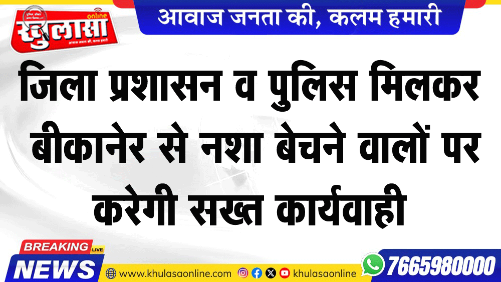 जिला प्रशासन व पुलिस मिलकर  बीकानेर से नशा बेचने वालों पर करेगी सख्त कार्यवाही