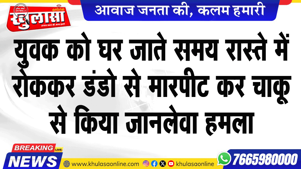 युवक को घर जाते समय रास्ते में रोककर डंडो से मारपीट कर चाकू से किया जानलेवा हमला