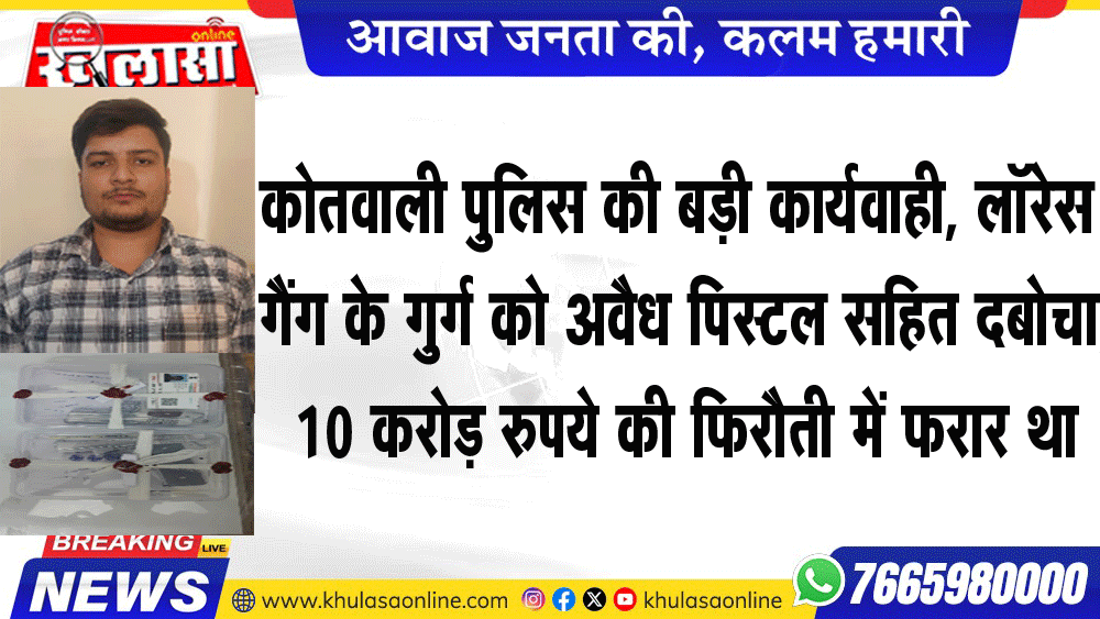 कोतवाली पुलिस की बड़ी कार्यवाही, लॉरेस गैंग के गुर्ग को अवैध पिस्टल सहित दबोचा, 10 करोड़ रुपये की फिरौती में फरार था