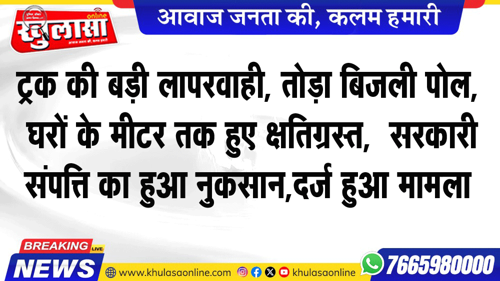 ट्रक की बड़ी लापरवाही, तोड़ा बिजली पोल, घरों के मीटर तक हुए क्षतिग्रस्त,  सरकारी संपत्ति का हुआ नुकसान,दर्ज हुआ मामला