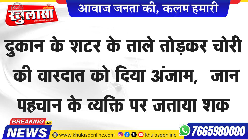 दुकान के शटर के ताले तोडक़र चोरी की वारदात को दिया अंजाम, जान पहचान के व्यक्ति पर जताया शक