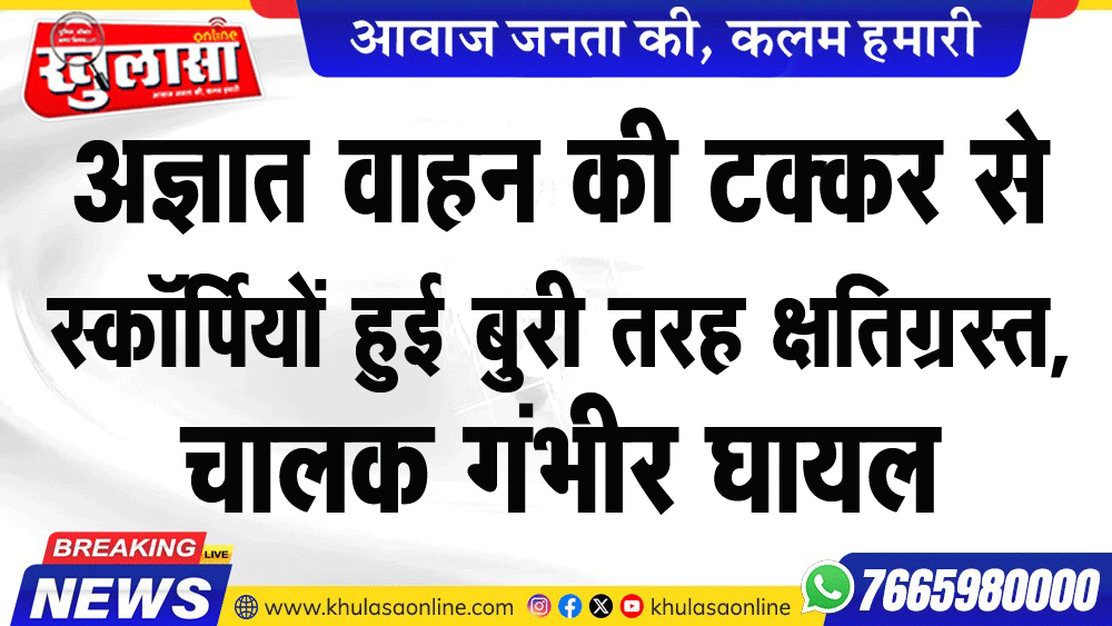 अज्ञात वाहन की टक्कर से स्कॉर्पियों हुई बुरी तरह क्षतिग्रस्त, चालक गंभीर घायल