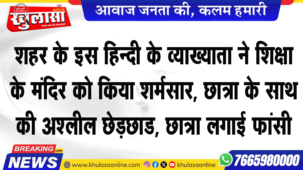 शहर के इस हिन्दी के व्याख्याता ने शिक्षा के मंदिर को किया शर्मसार, छात्रा के साथ की अश्लील छेड़छाड, छात्रा लगाई फांसी