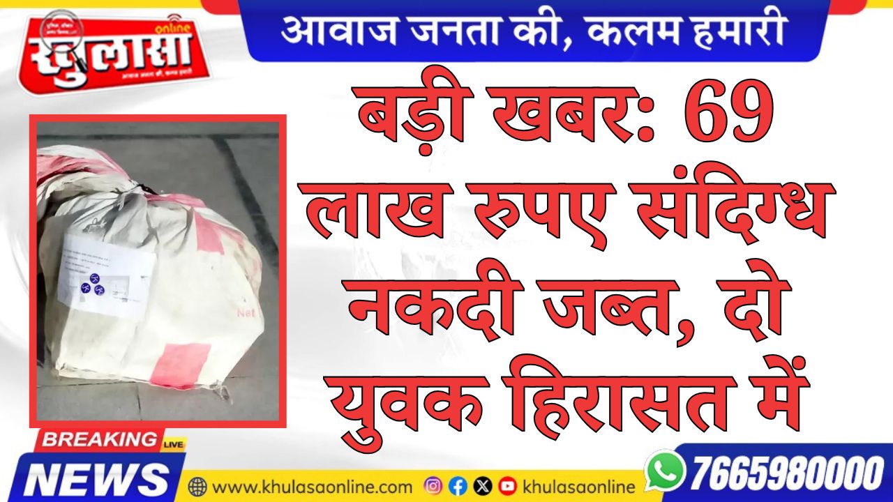 बड़ी खबर: 69 लाख रुपए संदिग्ध नकदी जब्त, दो युवक हिरासत में